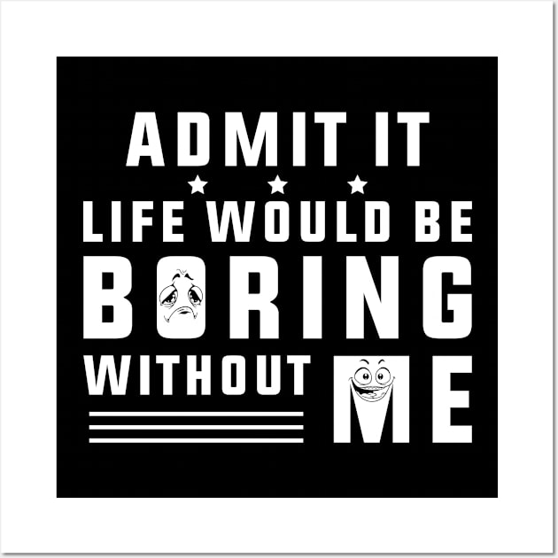 Admit It Life Would Be Boring Without Me Wall Art by SHB-art